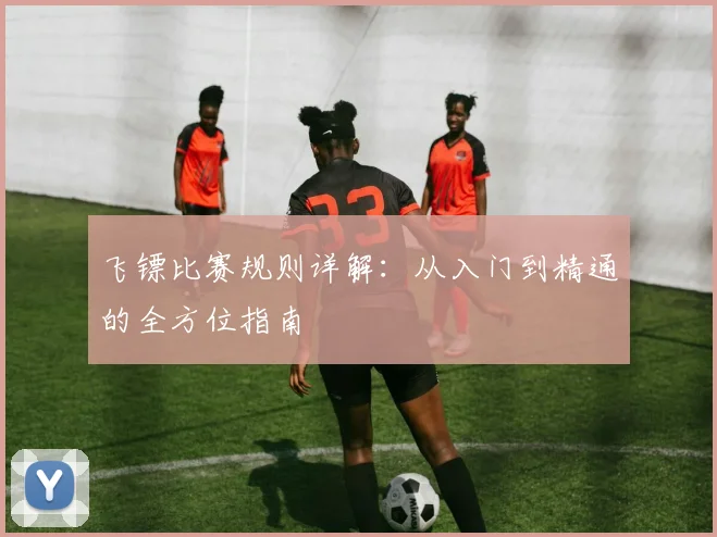 飞镖比赛规则详解：从入门到精通的全方位指南