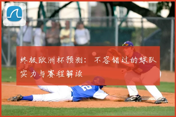 终极欧洲杯预测：不容错过的球队实力与赛程解读