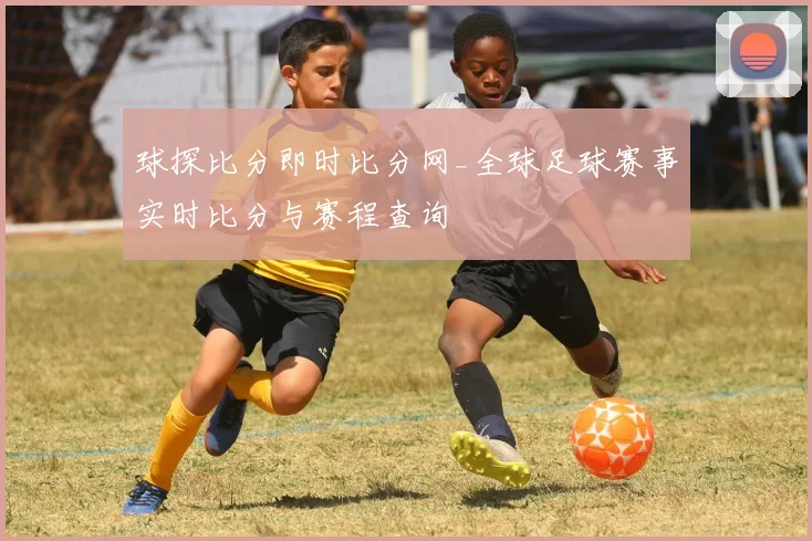球探比分即时比分网_全球足球赛事实时比分与赛程查询