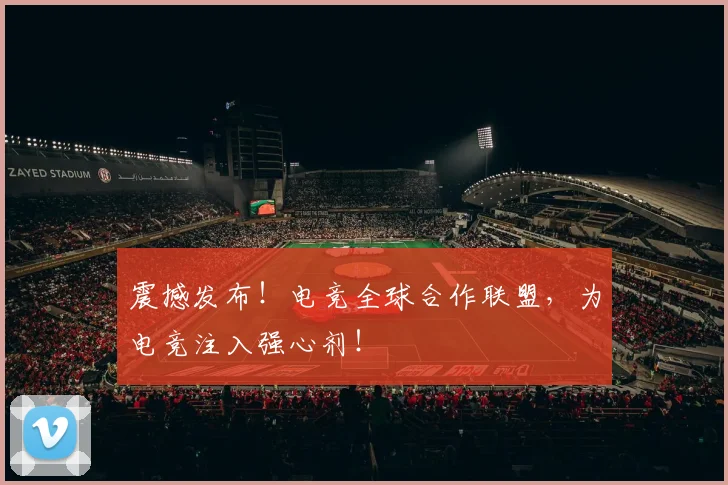 震撼发布!电竞全球合作联盟,为电竞注入强心剂!