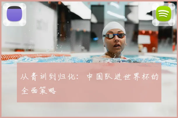 从青训到归化:中国队进世界杯的全面策略