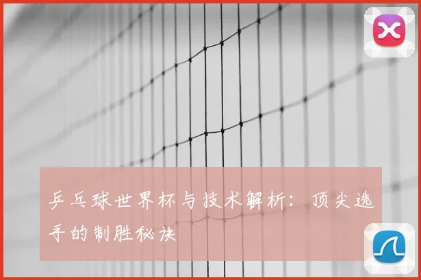乒乓球世界杯与技术解析:顶尖选手的制胜秘诀