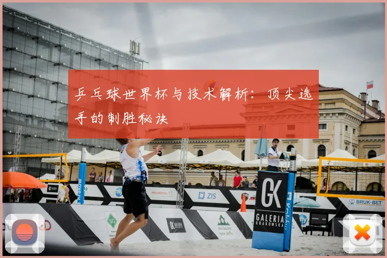 乒乓球世界杯与技术解析：顶尖选手的制胜秘诀