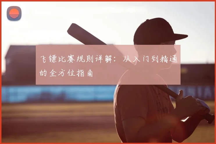 飞镖比赛规则详解:从入门到精通的全方位指南