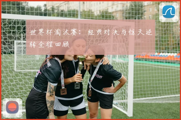 世界杯淘汰赛:经典对决与惊天逆转全程回顾