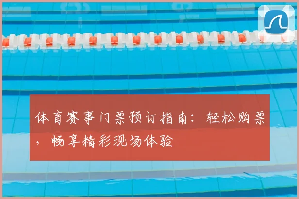 体育赛事门票预订指南：轻松购票，畅享精彩现场体验