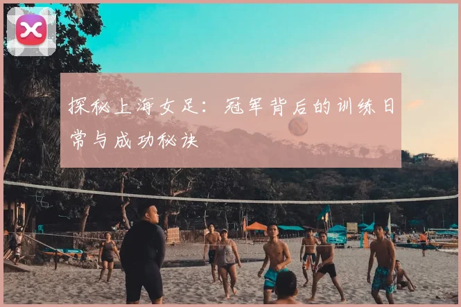 探秘上海女足：冠军背后的训练日常与成功秘诀
