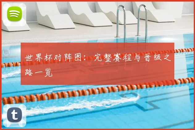 世界杯对阵图：完整赛程与晋级之路一览