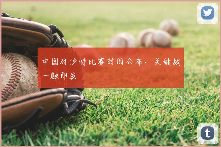 中国对沙特比赛时间公布,关键战一触即发